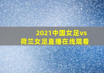 2021中国女足vs荷兰女足直播在线观看