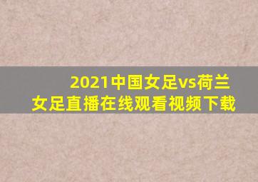 2021中国女足vs荷兰女足直播在线观看视频下载