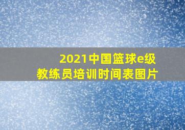 2021中国篮球e级教练员培训时间表图片