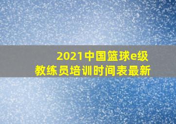 2021中国篮球e级教练员培训时间表最新