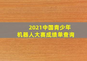 2021中国青少年机器人大赛成绩单查询