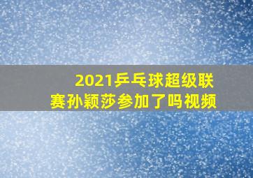 2021乒乓球超级联赛孙颖莎参加了吗视频