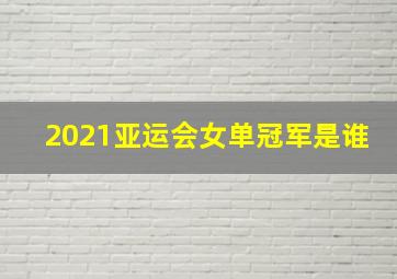 2021亚运会女单冠军是谁