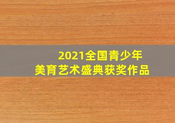 2021全国青少年美育艺术盛典获奖作品