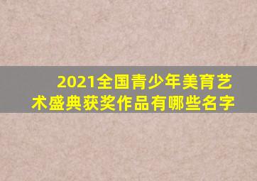 2021全国青少年美育艺术盛典获奖作品有哪些名字