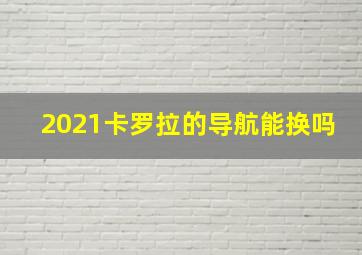 2021卡罗拉的导航能换吗