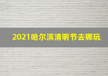 2021哈尔滨清明节去哪玩