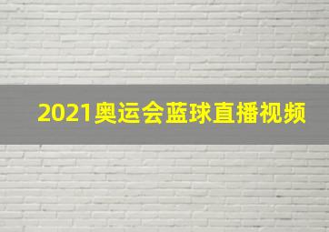 2021奥运会蓝球直播视频