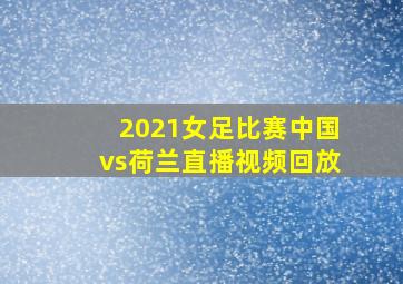 2021女足比赛中国vs荷兰直播视频回放