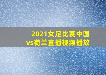 2021女足比赛中国vs荷兰直播视频播放