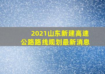 2021山东新建高速公路路线规划最新消息