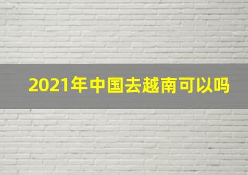 2021年中国去越南可以吗