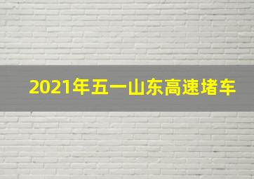 2021年五一山东高速堵车