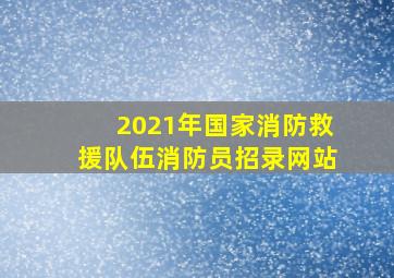 2021年国家消防救援队伍消防员招录网站