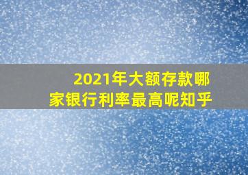 2021年大额存款哪家银行利率最高呢知乎