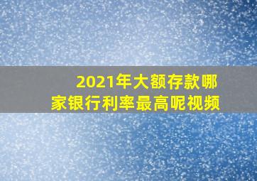 2021年大额存款哪家银行利率最高呢视频