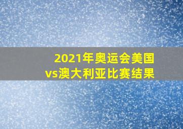 2021年奥运会美国vs澳大利亚比赛结果