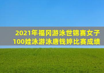 2021年福冈游泳世锦赛女子100娃泳游泳唐钱婷比赛成绩