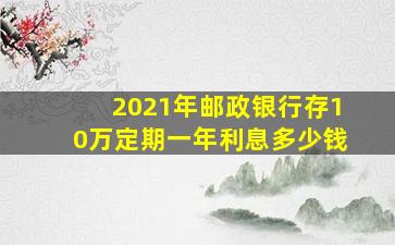 2021年邮政银行存10万定期一年利息多少钱