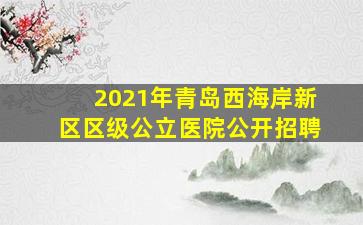 2021年青岛西海岸新区区级公立医院公开招聘