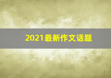 2021最新作文话题