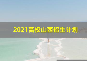 2021高校山西招生计划