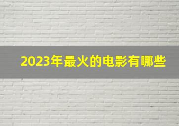 2023年最火的电影有哪些