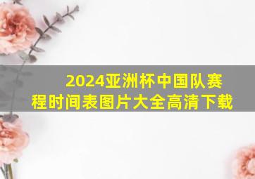 2024亚洲杯中国队赛程时间表图片大全高清下载