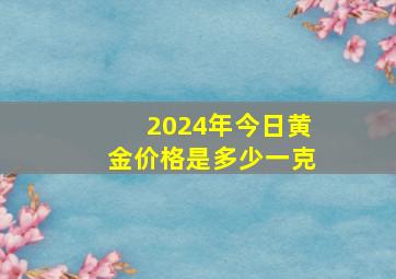 2024年今日黄金价格是多少一克