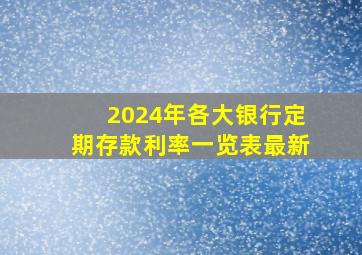 2024年各大银行定期存款利率一览表最新