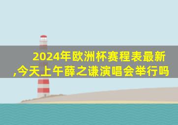 2024年欧洲杯赛程表最新,今天上午薛之谦演唱会举行吗