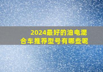 2024最好的油电混合车推荐型号有哪些呢