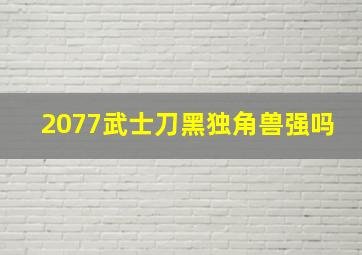 2077武士刀黑独角兽强吗