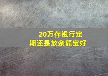 20万存银行定期还是放余额宝好