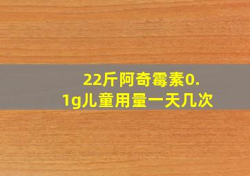 22斤阿奇霉素0.1g儿童用量一天几次