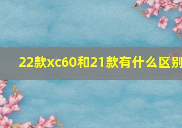 22款xc60和21款有什么区别