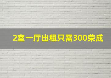 2室一厅出租只需300荣成