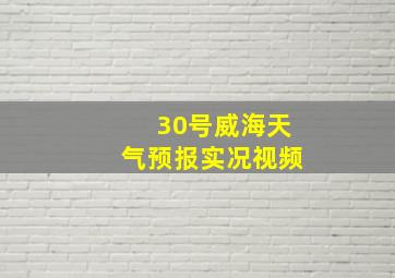 30号威海天气预报实况视频