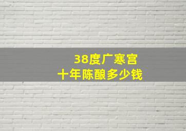 38度广寒宫十年陈酿多少钱