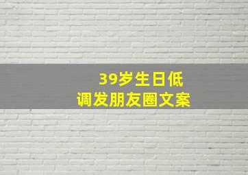 39岁生日低调发朋友圈文案