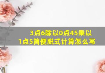 3点6除以0点45乘以1点5简便脱式计算怎么写