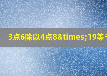 3点6除以4点8×19等于几