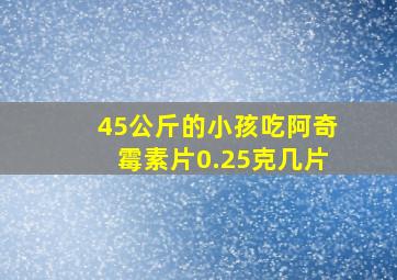 45公斤的小孩吃阿奇霉素片0.25克几片