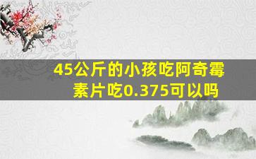 45公斤的小孩吃阿奇霉素片吃0.375可以吗