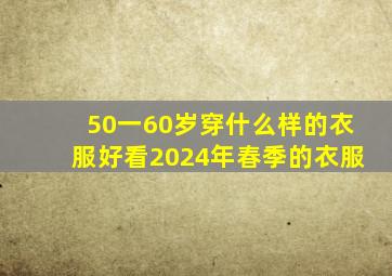 50一60岁穿什么样的衣服好看2024年春季的衣服