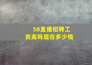 58直播招聘工资高吗现在多少钱