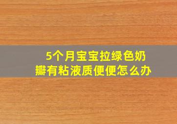 5个月宝宝拉绿色奶瓣有粘液质便便怎么办