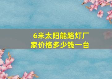 6米太阳能路灯厂家价格多少钱一台