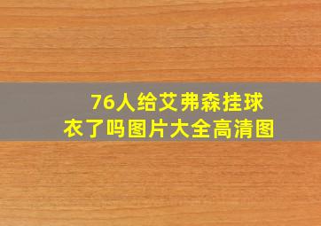 76人给艾弗森挂球衣了吗图片大全高清图