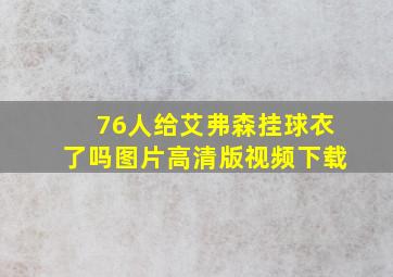 76人给艾弗森挂球衣了吗图片高清版视频下载